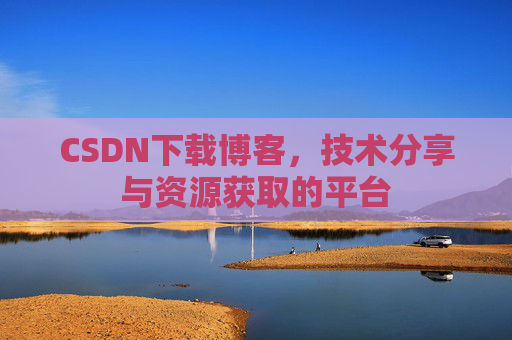 CSDN下载博客,技术分享与资源获取的平台 CSDN下载博客,技术分享与资源获取的平台